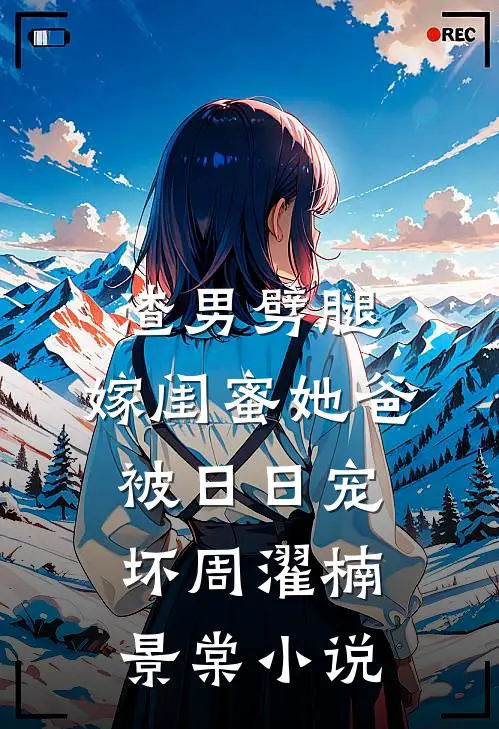 渣男劈腿，嫁闺蜜她爸被日日宠坏周濯楠景棠小说