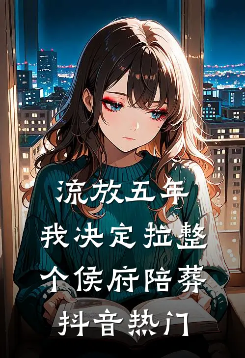 流放五年，我决定拉整个侯府陪葬抖音热门