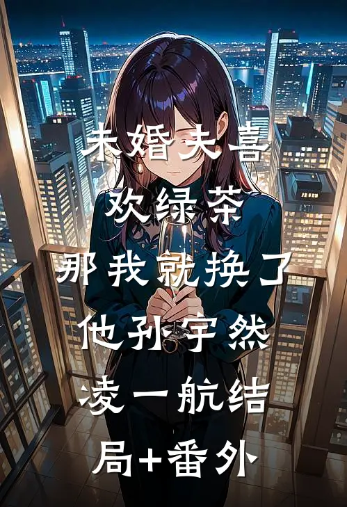 未婚夫喜欢绿茶，那我就换了他孙宇然凌一航结局+番外