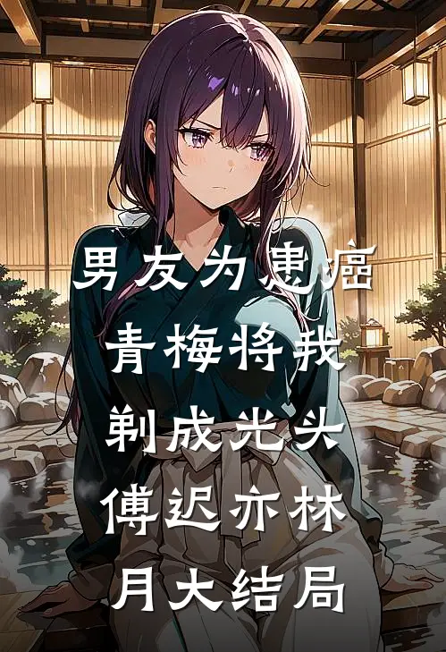 男友为患癌青梅将我剃成光头傅迟亦林月大结局