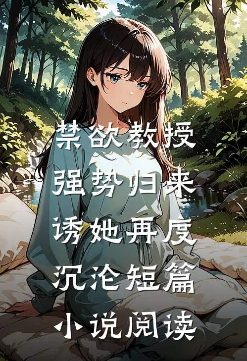 禁欲教授强势归来，诱她再度沉沦短篇小说阅读