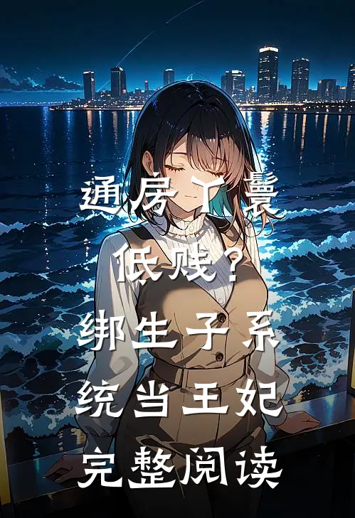 通房丫鬟低贱？绑生子系统当王妃完整阅读