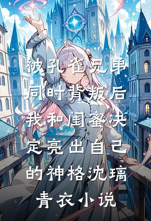 被孔雀兄弟同时背叛后，我和闺蜜决定亮出自己的神格沈璃青衣小说