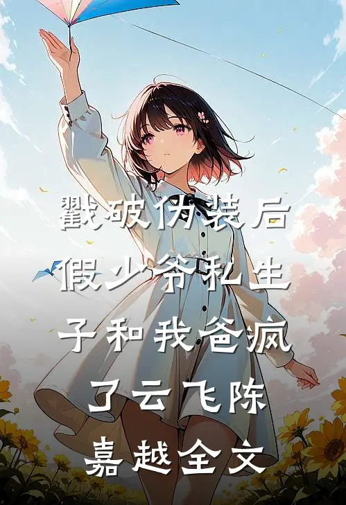 戳破伪装后，假少爷私生子和我爸疯了云飞陈嘉越全文