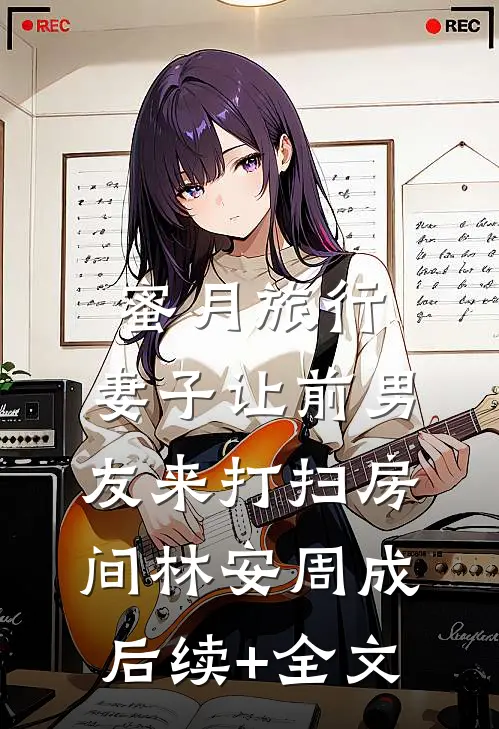 蜜月旅行，妻子让前男友来打扫房间林安周成后续+全文