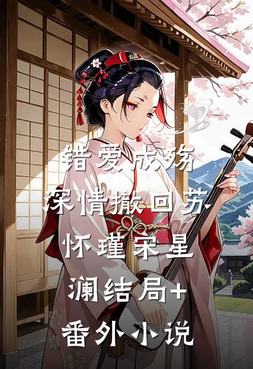错爱成殇，深情撤回苏怀瑾宋星澜结局+番外小说
