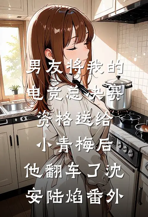 男友将我的电竞总决赛资格送给小青梅后，他翻车了沈安陆焰番外
