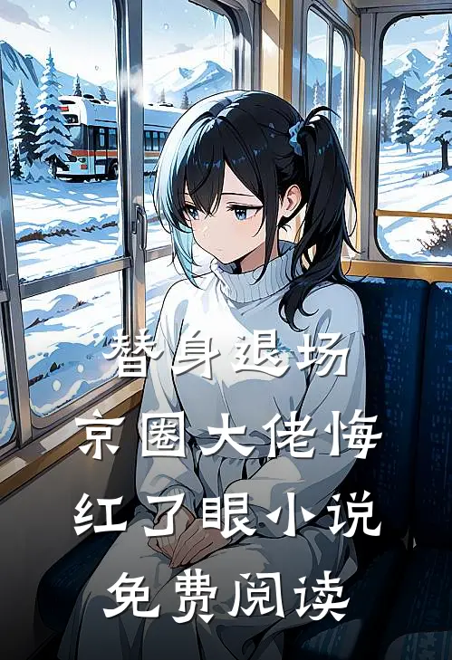 替身退场，京圈大佬悔红了眼小说免费阅读