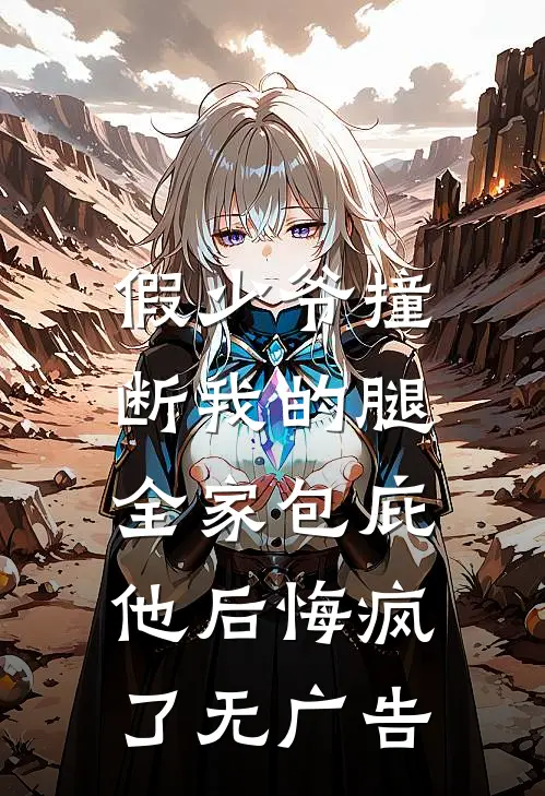 假少爷撞断我的腿，全家包庇他后悔疯了无广告