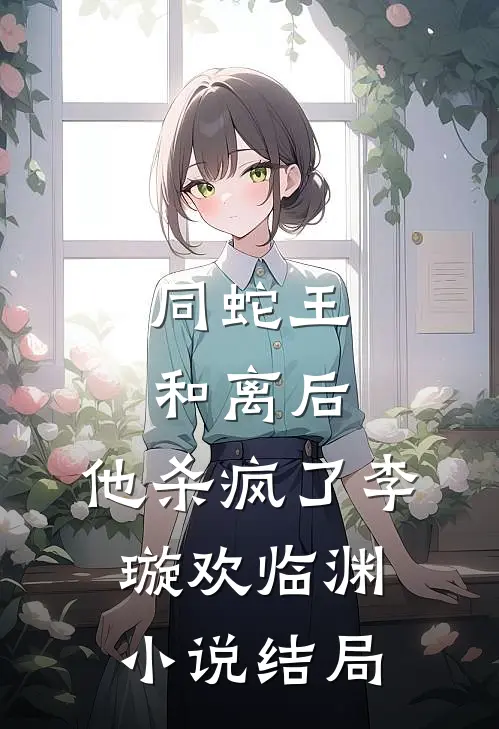 同蛇王和离后，他杀疯了李璇欢临渊小说结局