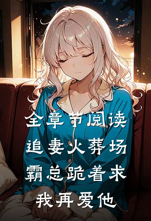 全章节阅读追妻火葬场：霸总跪着求我再爱他