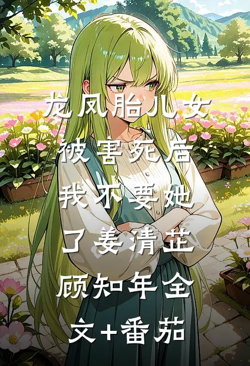 龙凤胎儿女被害死后，我不要她了姜清芷顾知年全文+番茄