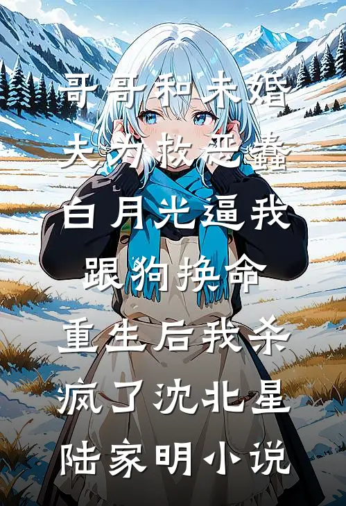 哥哥和未婚夫为救恶蠢白月光逼我跟狗换命，重生后我杀疯了沈北星陆家明小说