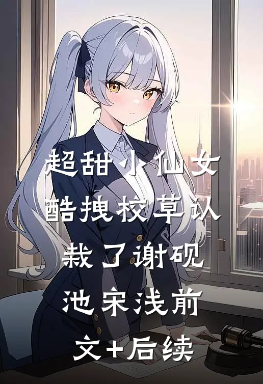 超甜小仙女：酷拽校草认栽了谢砚池宋浅前文+后续