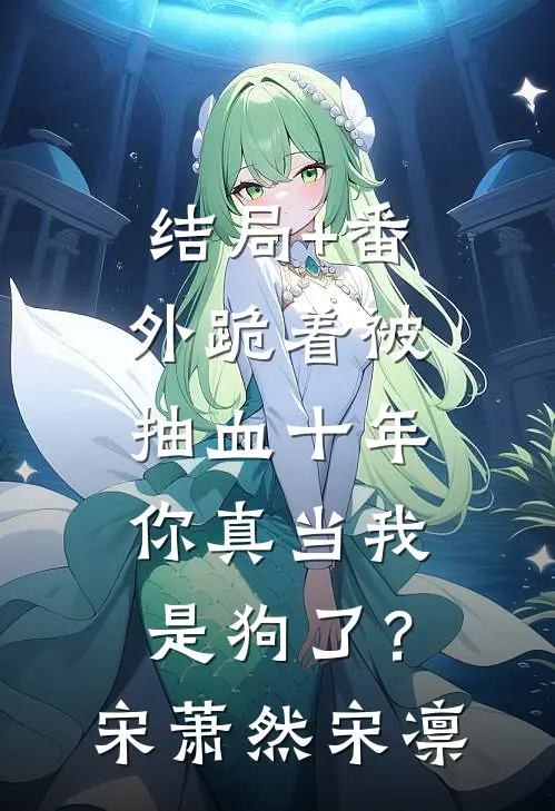 结局+番外跪着被抽血十年，你真当我是狗了？宋萧然宋凛