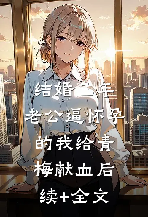 结婚三年，老公逼怀孕的我给青梅献血后续+全文