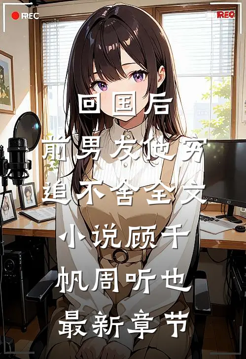 回国后，前男友他穷追不舍全文小说顾千帆周听也最新章节