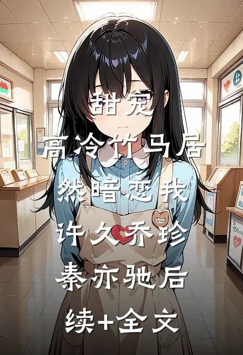 甜宠：高冷竹马居然暗恋我许久乔珍秦亦驰后续+全文