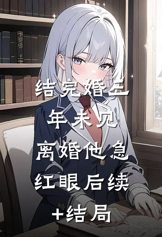 结完婚三年未见，离婚他急红眼后续+结局