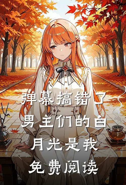 弹幕搞错了，男主们的白月光是我免费阅读