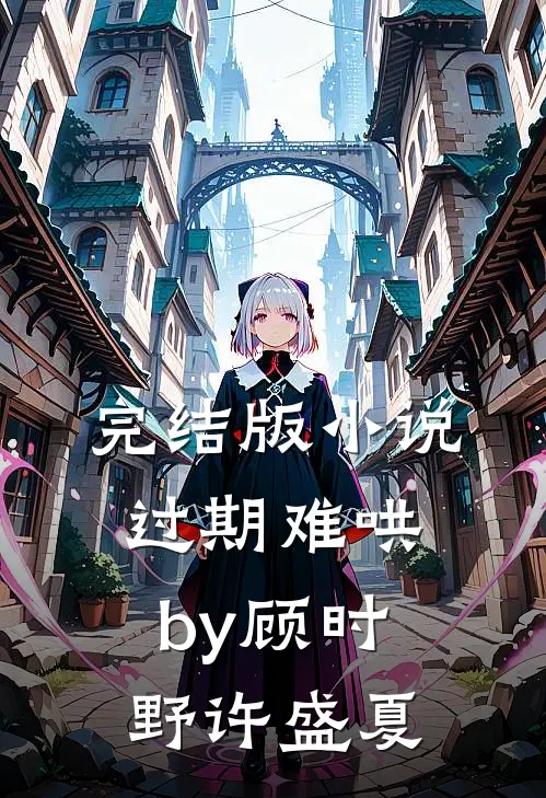 完结版小说过期难哄by顾时野许盛夏