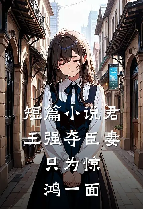 短篇小说君王强夺臣妻，只为惊鸿一面