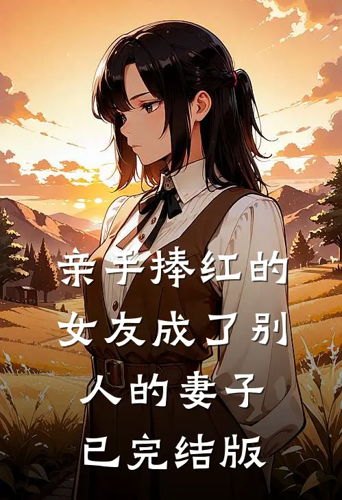 亲手捧红的女友成了别人的妻子已完结版