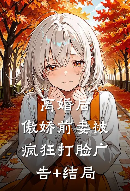 离婚后，傲娇前妻被疯狂打脸广告+结局