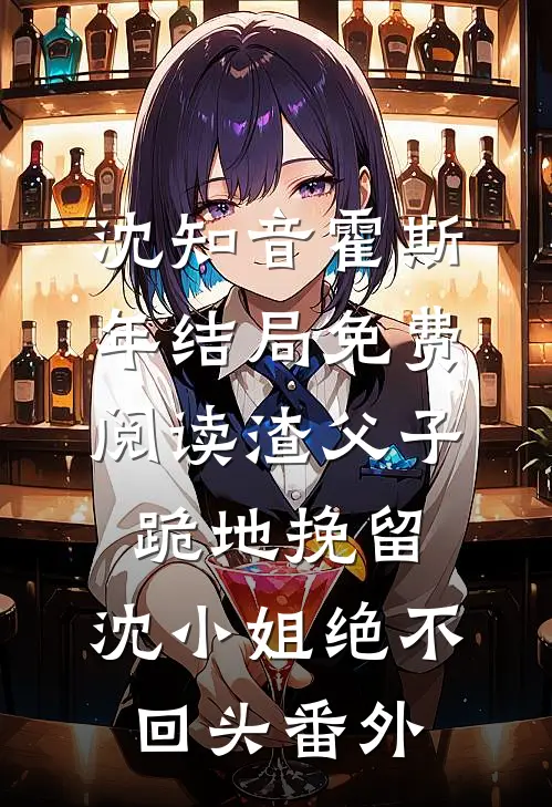 沈知音霍斯年结局免费阅读渣父子跪地挽留，沈小姐绝不回头番外