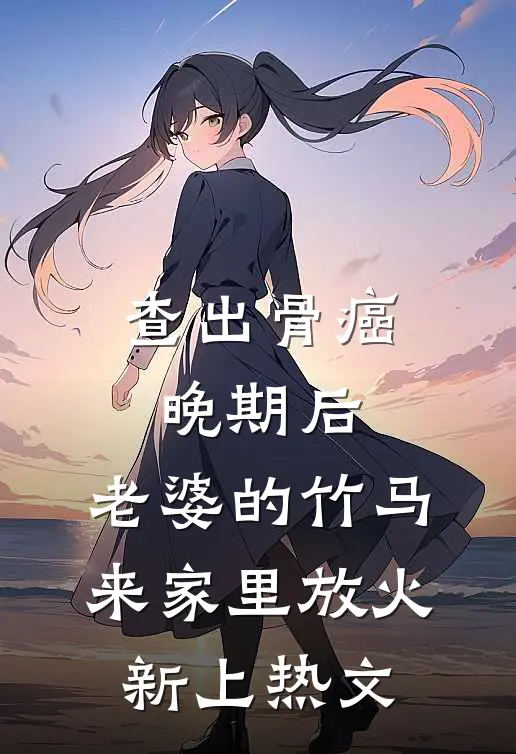 查出骨癌晚期后，老婆的竹马来家里放火新上热文