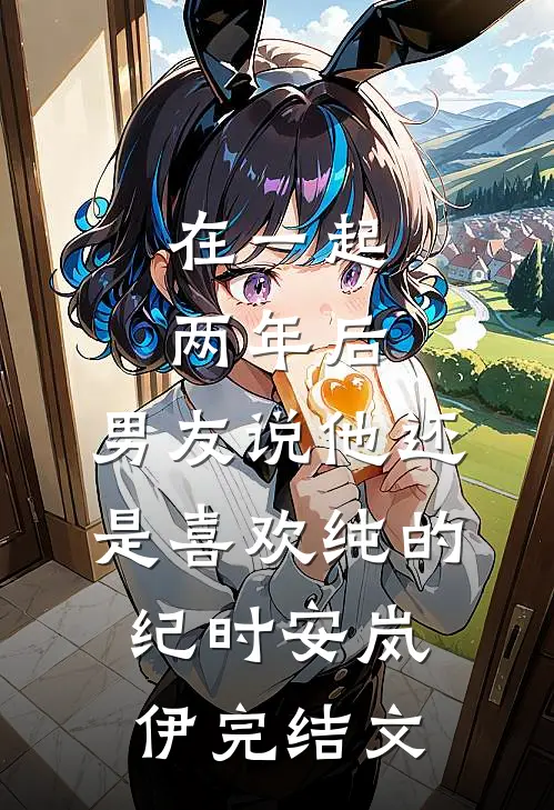 在一起两年后，男友说他还是喜欢纯的纪时安岚伊完结文