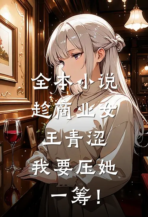 全本小说趁商业女王青涩，我要压她一筹！