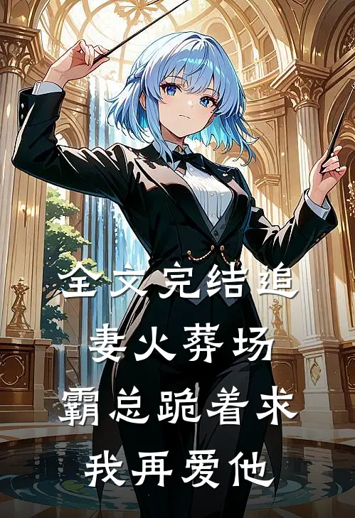 全文完结追妻火葬场：霸总跪着求我再爱他