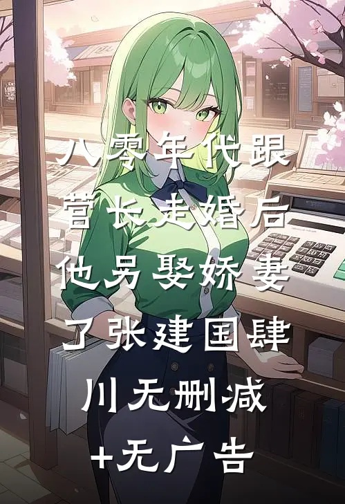 八零年代跟营长走婚后，他另娶娇妻了张建国肆川无删减+无广告