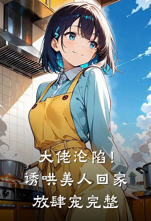 大佬沦陷！诱哄美人回家放肆宠完整
