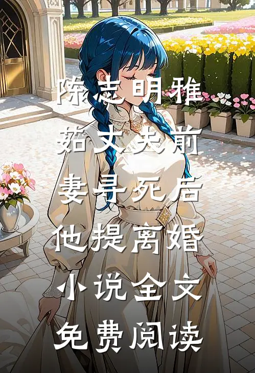 陈志明雅茹丈夫前妻寻死后，他提离婚小说全文免费阅读