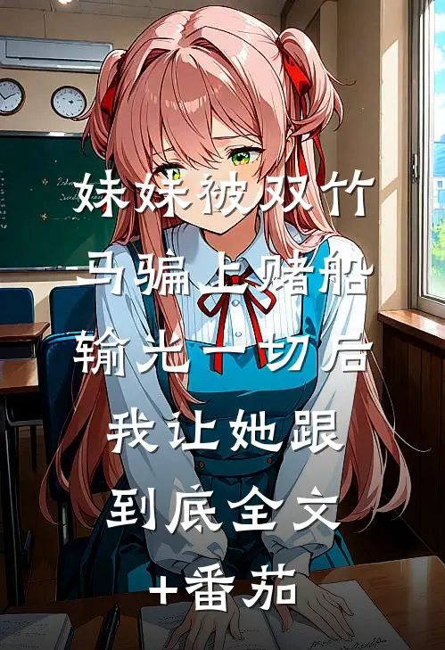 妹妹被双竹马骗上赌船输光一切后，我让她跟到底全文+番茄