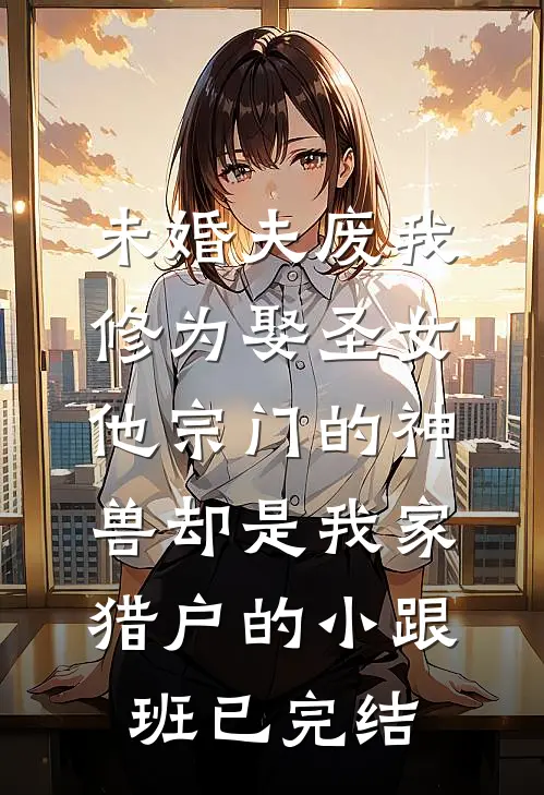 未婚夫废我修为娶圣女，他宗门的神兽却是我家猎户的小跟班已完结