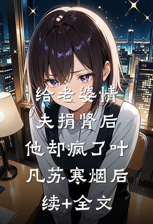 给老婆情夫捐肾后，他却疯了叶凡苏寒烟后续+全文