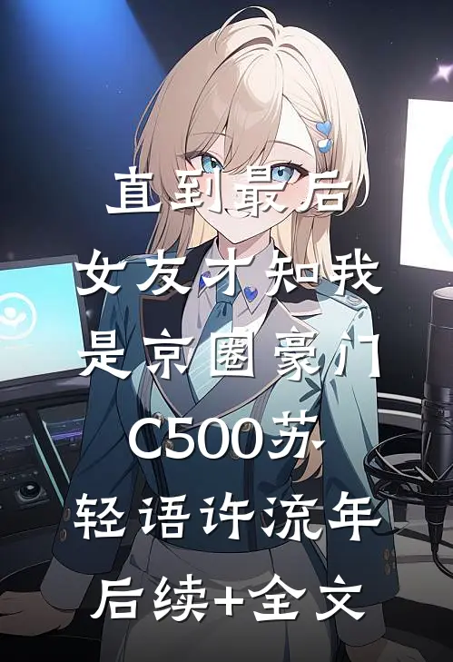 直到最后，女友才知我是京圈豪门C500苏轻语许流年后续+全文