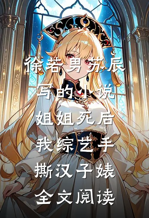 徐若男苏辰写的小说姐姐死后，我综艺手撕汉子婊全文阅读