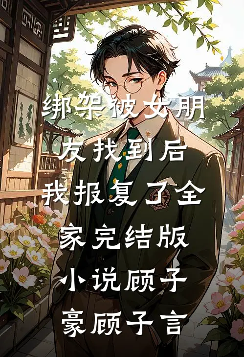 绑架被女朋友找到后，我报复了全家完结版小说顾子豪顾子言