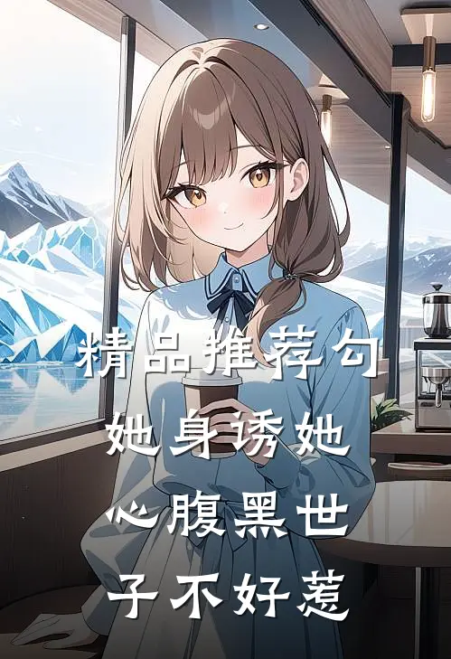 精品推荐勾她身诱她心腹黑世子不好惹