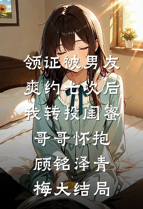 领证被男友爽约七次后，我转投闺蜜哥哥怀抱顾铭泽青梅大结局