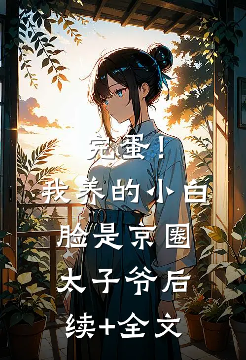 完蛋！我养的小白脸是京圈太子爷后续+全文