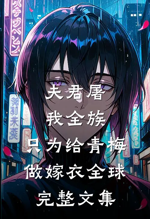 夫君屠我全族，只为给青梅做嫁衣全球完整文集