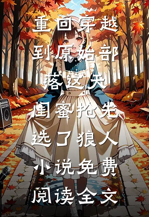 重回穿越到原始部落这天，闺蜜抢先选了狼人小说免费阅读全文