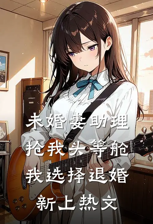 未婚妻助理抢我头等舱，我选择退婚新上热文