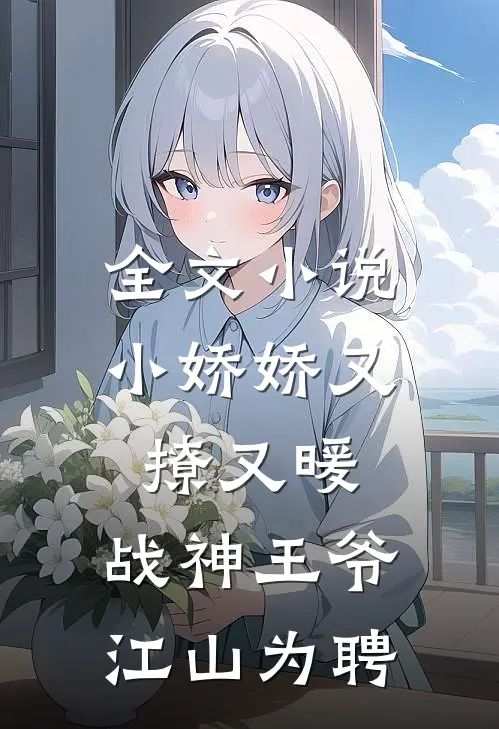 全文小说小娇娇又撩又暖，战神王爷江山为聘