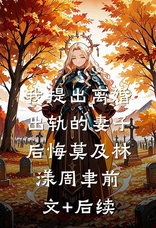 我提出离婚，出轨的妻子后悔莫及林漾周聿前文+后续